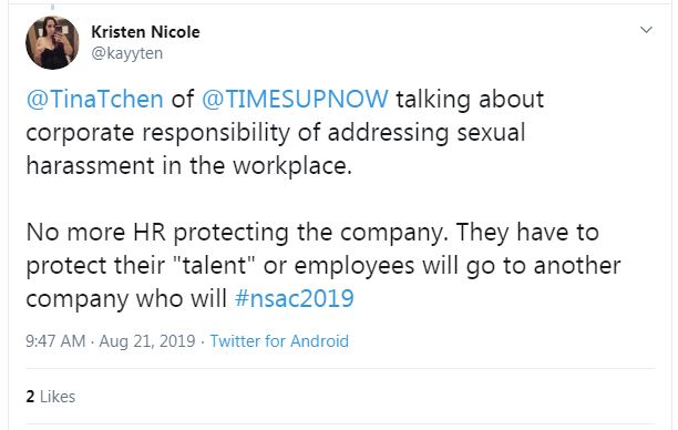 Tweet from Kristen Nicole: "@TinaTchen of @TIMESUPNOW talking about corporate responsibility of addressing sexual harassment in the workplace. No more HR protecting the company. They have to protect their 'talent' or employees will go to another company who will #nsac2019"
