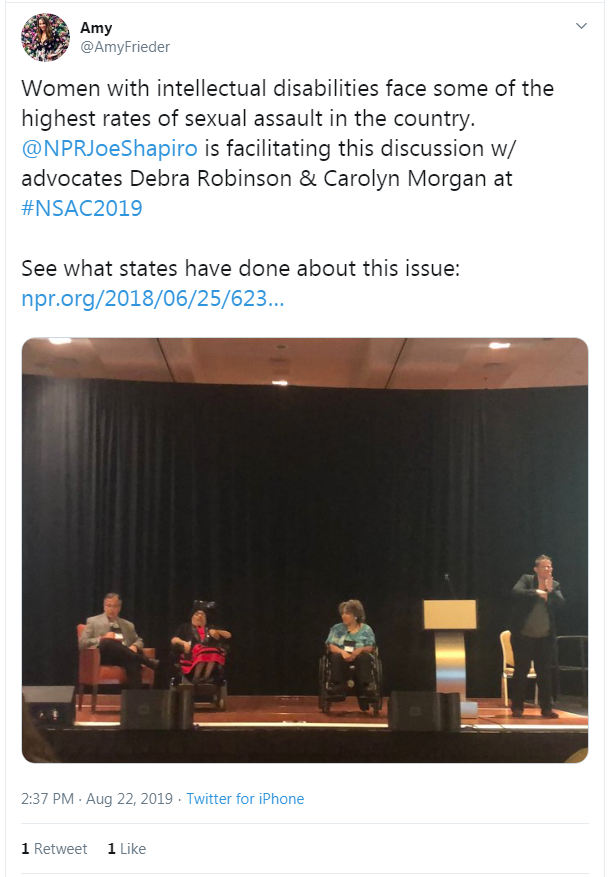 Tweet from Amy: "Women with intellectual disabilities face some of the highest rates of sexual assault in the country. @NPRJoeShapiro is facilitating this discussion w/ advocates Debra Robinson & Carolyn Morgan at #NSAC2019. See what states have done about this issue: https://www.npr.org/2018/06/25/623189167/states-aim-to-halt-sexual-abuse-of-people-with-intellectual-disabilities