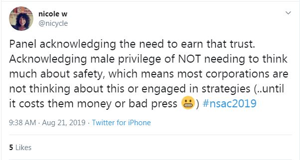 Tweet from Nicole w: "Panel acknowledging the need to earn that trust. Acknowledging male privilege of NOT needing to think much about safety, which means most corporations are not thinking about this or engaged in strategies (..until it costs them money or bad press) (grimace emoji) #nsac2019" 