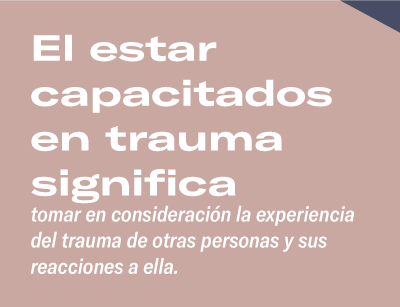 El estar capacitados en trauma significa tomar en consideración la experiencia del trauma de otras personas y sus reacciones a ella. 
