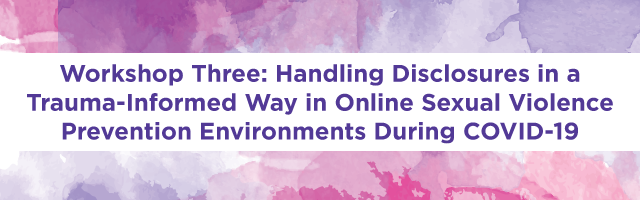 Workshop 3: Handling Disclosures in a Trauma-Informed Way in Online Sexual Violence Prevention Environments During COVID-19