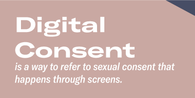 Digital Consent is a way to refer to sexual consent that happens through screens. 