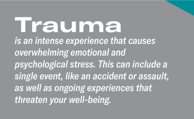 Traumais an intense experience that causes overwhelming emotional and psychological stress. This can include a single event, like an accident or assault, as well as ongoing experiences that threaten your well-being. 