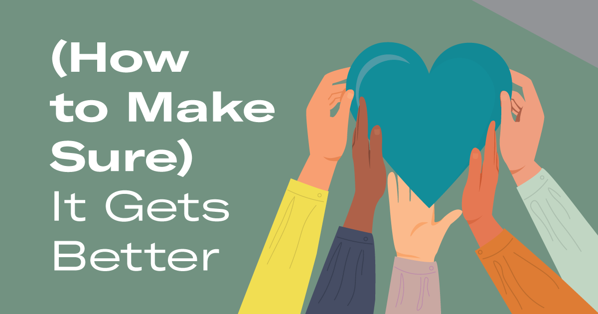 how-to-make-sure-it-gets-better.png Oliver green colored banner with the words "(how to make Sure) it gets better" is written in white, and to the right are several hands holding up a green heart.