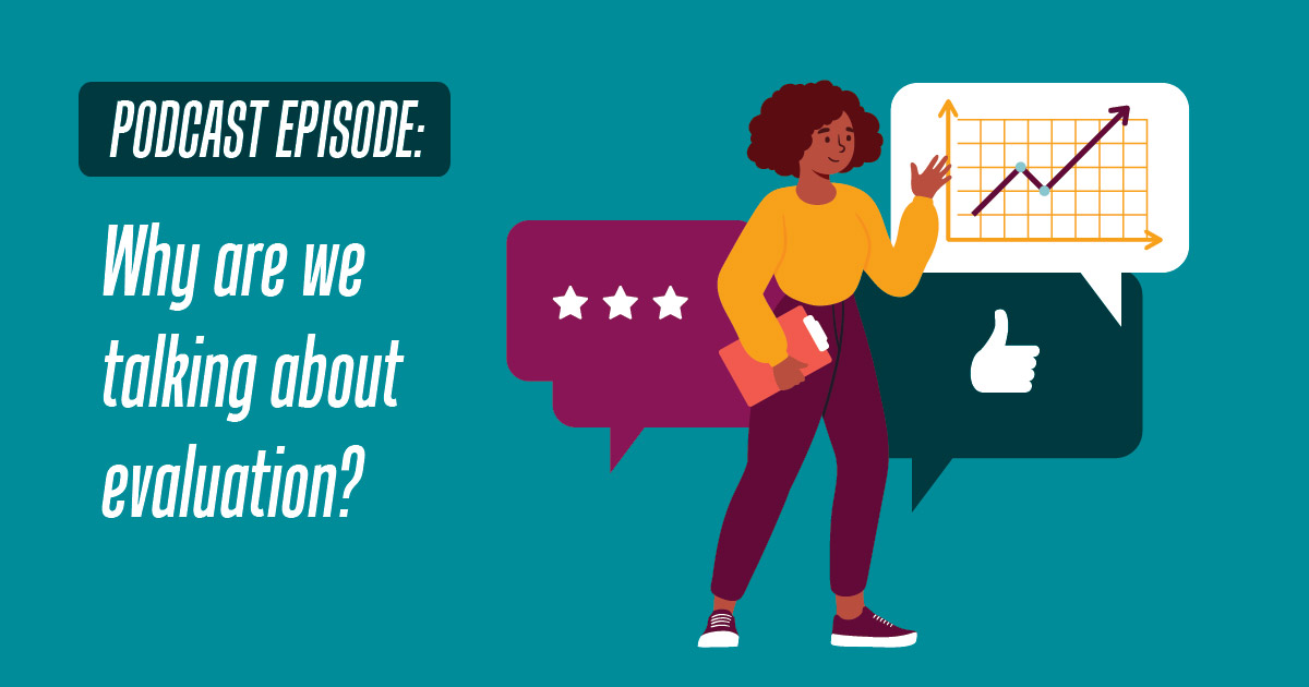Teal background with the words "Podcast Episode", Why are we talking about evaluation" to the left. Graphics to the right show a chart, a social media thumbs up like, and a pending message chat box behind a woman standing on the foreground
