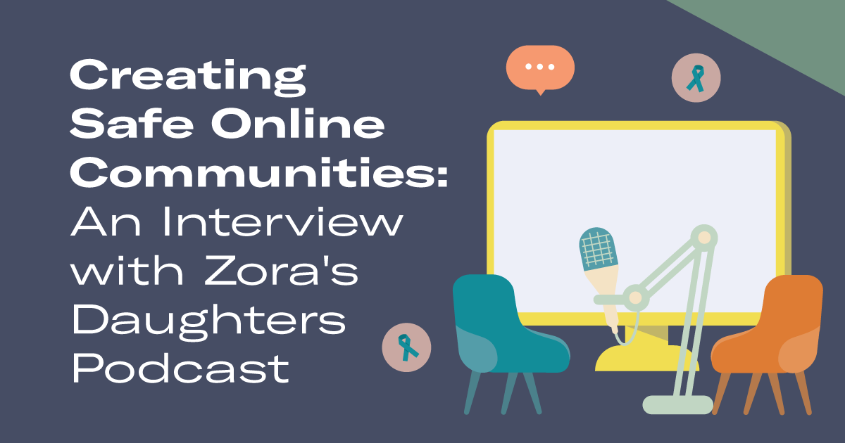 zoras_daughters_podcast.png "Creating Safe Online Communities: An Interview with Zora's Daughters Podcast" is written in white on the left, as there are layered images of a tv screen, two tables, and a microphone like a podcast recording set up on the right.