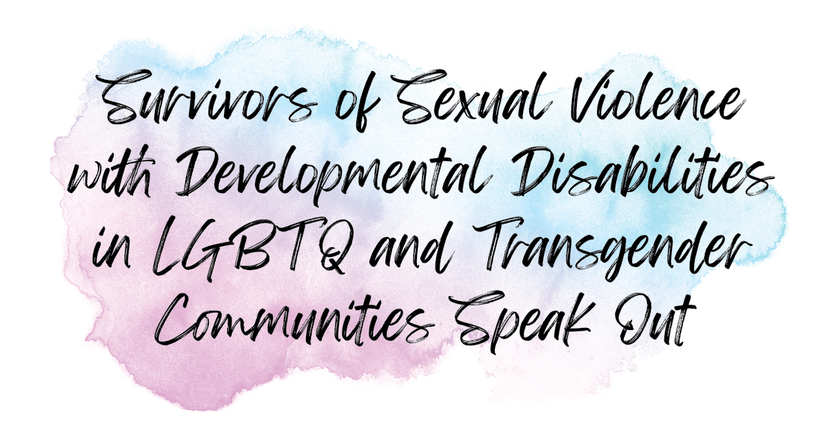 multicolor watercolor blotch background with the text "Survivors of Sexual Violence with Developmental Disabilities in LGBTQ and Transgender Communities Speak Out"