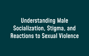 Understanding male socialization, stigma, and reactions to sexual violence
