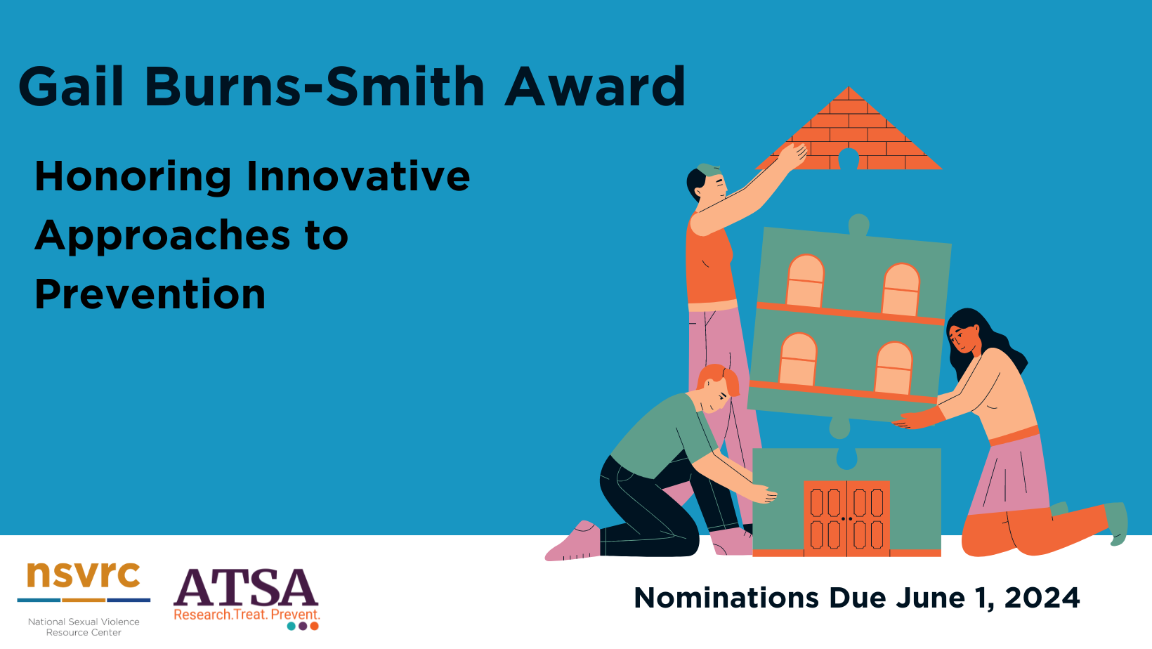 "Gail Burns-Smith Award Honoring Innovative Approaches to Prevention, Nominations Due: June 1, 2024" Animated graphic of three people putting puzzle pieces of a house together. NSVRC and ATSA logos on the bottom.