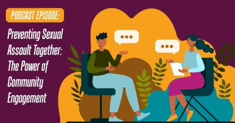 Text says "Podcast Episode: Preventing Sexual Assault Together: The Power of Community Engagement" to the left with a graphic of two people sitting and chatting on the right, with talk bubbles between them and colorful layers and leaves around them. 